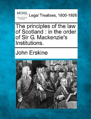 The principles of the law of Scotland: in the order of Sir G. Mackenzie's Institutions. by Erskine, John