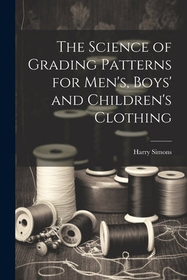 The Science of Grading Patterns for Men's, Boys' and Children's Clothing by Simons, Harry
