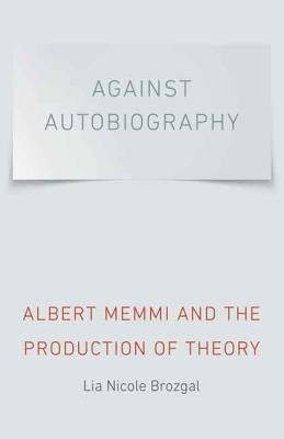Against Autobiography: Albert Memmi and the Production of Theory by Brozgal, Lia Nicole