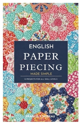 English Paper Piecing Made Simple: 15 Projects for All Skill Levels by Moreau, Francis F.