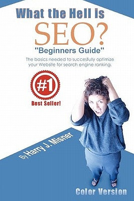 What The Hell Is Seo "Beginners Guide" Color Version: The Basics Needed To Successfully Optimize Your Website For Search Engine Ranking by Misner, Harry J.