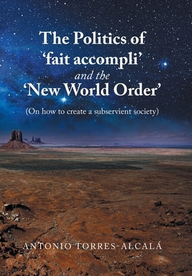 The Politics of 'Fait Accompli' and the 'New World Order': (On How to Create a Subservient Society) by Torres-Alcalá, Antonio
