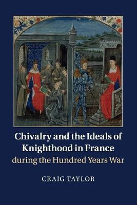 Chivalry and the Ideals of Knighthood in France During the Hundred Years War by Taylor, Craig