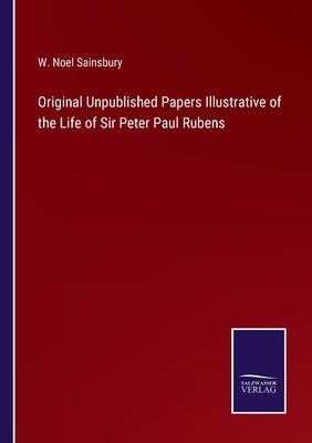 Original Unpublished Papers Illustrative of the Life of Sir Peter Paul Rubens by Sainsbury, W. Noel