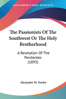 The Passionists Of The Southwest Or The Holy Brotherhood: A Revelation Of The Penitentes (1893) by Darley, Alexander M.