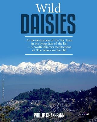 Wild Daisies: At the destination of the Toy Train in the dying days of the Raj -- A North Pointer's recollections of The School on t by Khan-Panni, Phillip