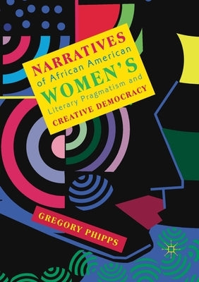 Narratives of African American Women's Literary Pragmatism and Creative Democracy by Phipps, Gregory