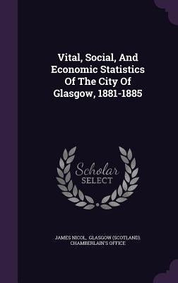 Vital, Social, And Economic Statistics Of The City Of Glasgow, 1881-1885 by Nicol, James