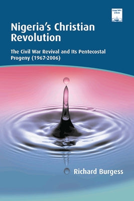 Nigeria's Christian Revolution: The Civil War Revival and Its Pentecostal Progeny (1967-2006) by Burgess, Richard