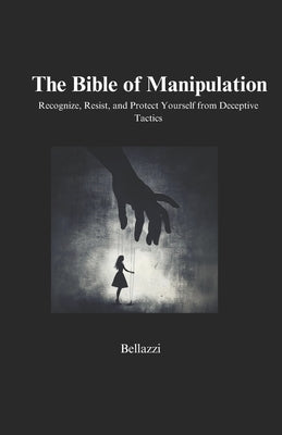 The Bible of Manipulation: Recognize, Resist, and Protect Yourself from Deceptive Tactics by Ent, Bellazzi