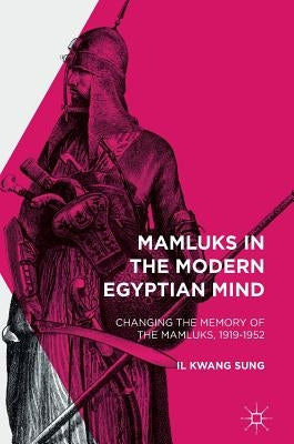 Mamluks in the Modern Egyptian Mind: Changing the Memory of the Mamluks, 1919-1952 by Sung, Il Kwang