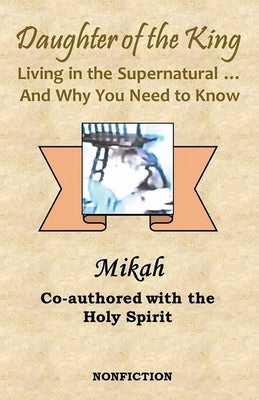 Daughter of the King: Living in the Supernatural... And Why You Need To Know by Mikah