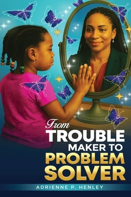 From Trouble Maker to Problem Solver by Henley, Adrienne P.