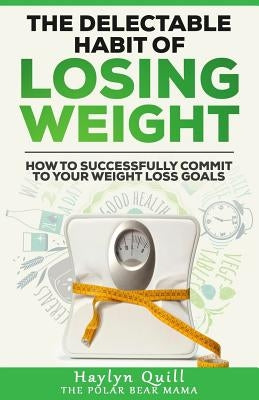 The Delectable Habit of Losing Weight: How to successfully commit to your weight loss goals by Quill the Polar Bear Mama, Haylyn