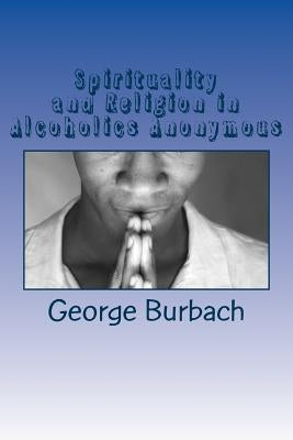 Spirituality and Religion in Alcoholics Anonymous: One Higher Power, God as we Understand Him by Burbach, George