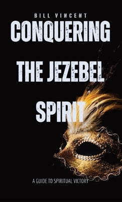 Conquering the Jezebel Spirit: A Guide to Spiritual Victory by Vincent, Bill