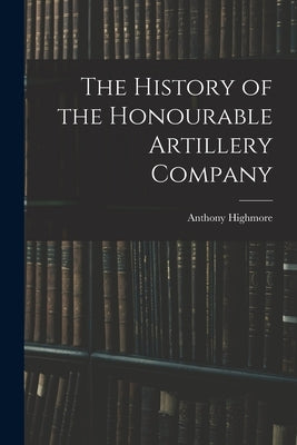 The History of the Honourable Artillery Company by Highmore, Anthony