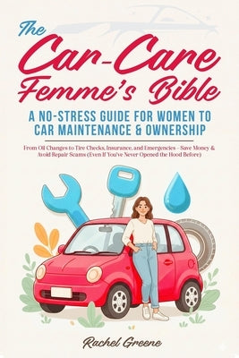 The Car-Care Femme's Bible: A No-Stress Guide for Women to Car Maintenance & Ownership From Oil Changes to Tire Checks, Insurance, and Emergencies - S by Greene, Rachel