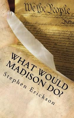 What Would Madison Do?: The Political Journey Progressives and Conservatives Must Make Together by Erickson, Stephen