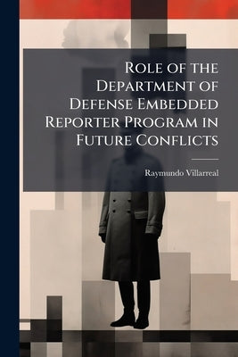 Role of the Department of Defense Embedded Reporter Program in Future Conflicts by Villarreal, Raymundo