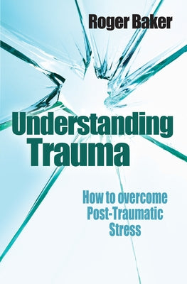 Understanding Trauma: How to Overcome Post-Traumatic Stress by Baker, Roger
