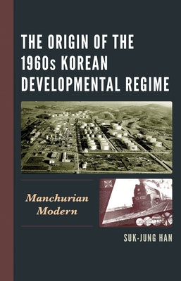 The Origin of the 1960s Korean Developmental Regime: Manchurian Modern by Han, Suk-Jung