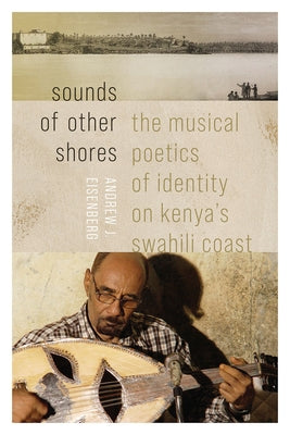 Sounds of Other Shores: The Musical Poetics of Identity on Kenya's Swahili Coast by Eisenberg, Andrew J.