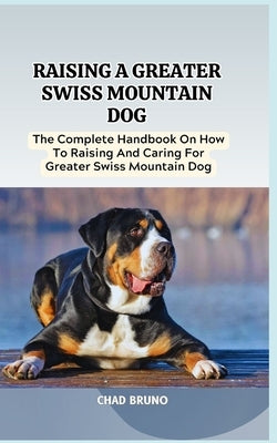 Raising a Greater Swiss Mountain Dog: The Complete Handbook On How To Raising And Caring For Greater Swiss Mountain Dog by Bruno, Chad