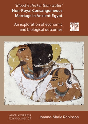 'Blood Is Thicker Than Water' - Non-Royal Consanguineous Marriage in Ancient Egypt: An Exploration of Economic and Biological Outcomes by Robinson, Joanne-Marie