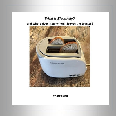 What is Electricity? and where does it go when it leaves the toaster? by Kramer, Ed