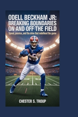 Odell Beckham Jr.: Breaking Boundaries on and Off the Field: Speed, Passion, and the Drive That Redefined the Game by S. Troup, Chester