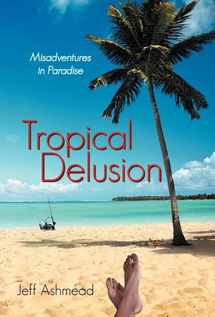 Tropical Delusion: Misadventures in Paradise by Ashmead, Jeff