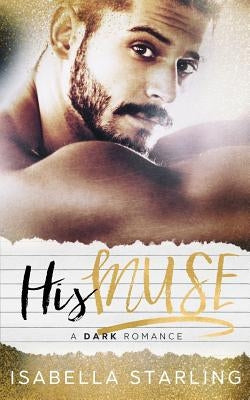 His Muse: A Dark Alpha Bad Boy Romance by Starling, Isabella