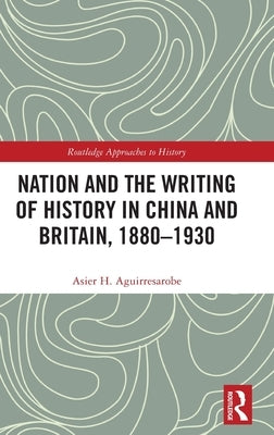 Nation and the Writing of History in China and Britain, 1880-1930 by Hernández Aguirresarobe, Asier