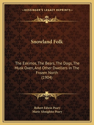 Snowland Folk: The Eskimos, The Bears, The Dogs, The Musk Oxen, And Other Dwellers In The Frozen North (1904) by Peary, Robert Edwin