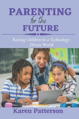Parenting for the Future: Raising Children in a Technology-Driven World by Patterson, Karen
