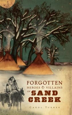 The Forgotten Heroes & Villains of Sand Creek by Turner, Carol