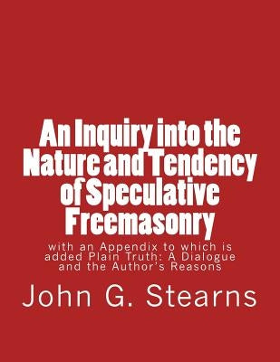 An Inquiry into the Nature and Tendency of Speculative Freemasonry: with an Appendix to which is added Plain Truth: A Dialogue and the Author's Reason by Stearns, John G.