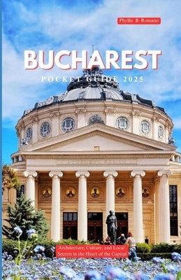 Bucharest Pocket Guide 2025: Architecture, Culture, and Local Secrets in the Heart of the Capital by Romano, Phyllis B.