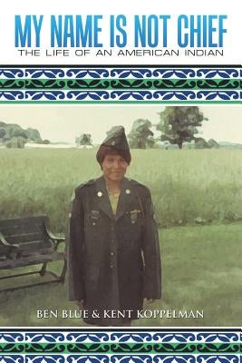 My Name Is Not Chief: The Life of an American Indian by Ben Blue &. Kent Koppelman