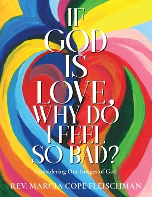 If God Is Love, Why Do I Feel so Bad?: Considering Our Images of God by Cope Fleischman, Marcia