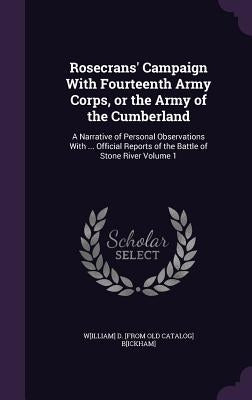 Rosecrans' Campaign With Fourteenth Army Corps, or the Army of the Cumberland: A Narrative of Personal Observations With ... Official Reports of the B by Bickham, William Dennison