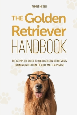 The Golden Retriever Handbook: The Complete Guide to Your Golden Retriever's Training, Nutrition, Health, and Happiness by Neseli, Ahmet