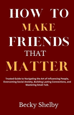 How to Make Friends That Matter: Trusted Guide to Navigating the Art of Influencing People, Overcoming Social Anxiety, Building Lasting Connections, a by Shelby, Becky