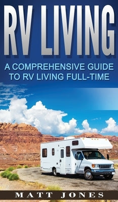 RV Living: A Comprehensive Guide to RV Living Full-time by Jones, Matt