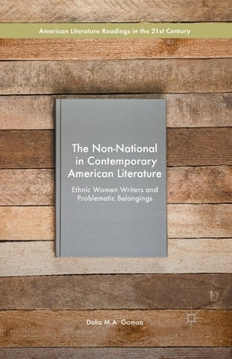 The Non-National in Contemporary American Literature: Ethnic Women Writers and Problematic Belongings by Gomaa, Dalia M. a.
