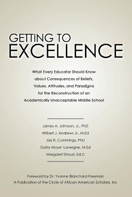 Getting to Excellence: What Every Educator Should Know about Consequences of Beliefs, Values, Attitudes, and Paradigms for the Reconstruction by Johnson, James A., Jr.