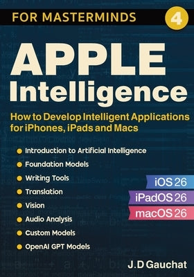 Apple Intelligence for Masterminds: How to Create Intelligent Applications for iPhones, iPads and Macs by Gauchat, J. D.