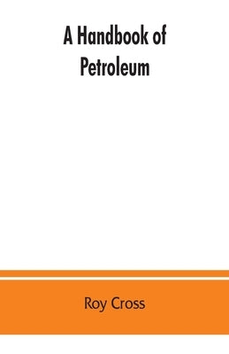 A handbook of petroleum, asphalt and natural gas, methods of analysis, specifications, properties, refining processes, statistics, tables and bibliogr by Cross, Roy