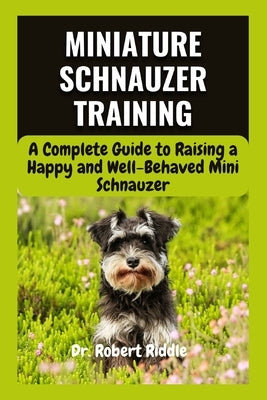 Miniature Schnauzer Training: A Complete Guide to Raising a Happy and Well-Behaved Mini Schnauzer by Riddle, Robert